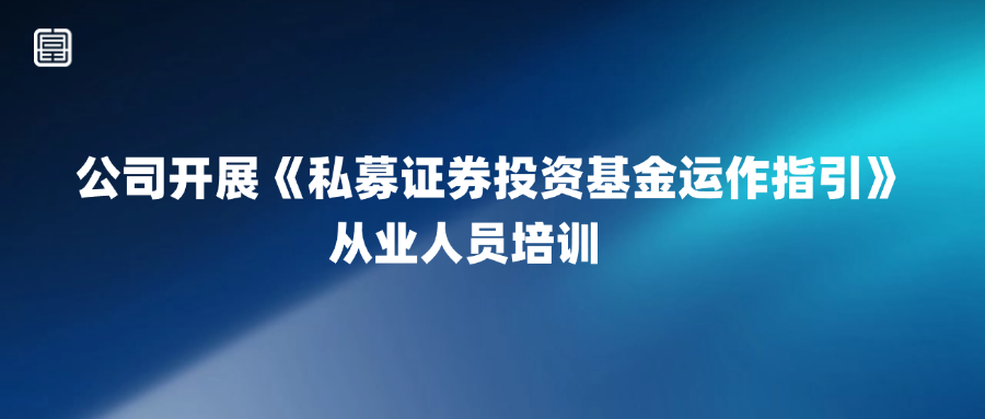 公司开展《私募证券投资基金运作指引》从业人员培训